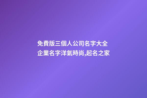 免費版三個人公司名字大全 企業名字洋氣時尚,起名之家-第1張-公司起名-玄機派
